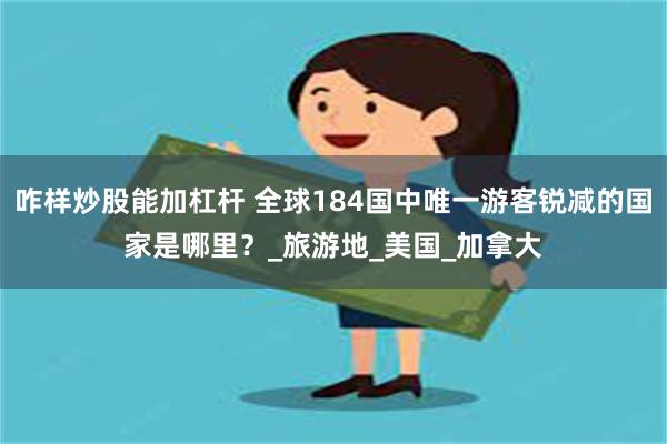 咋样炒股能加杠杆 全球184国中唯一游客锐减的国家是哪里？_旅游地_美国_加拿大