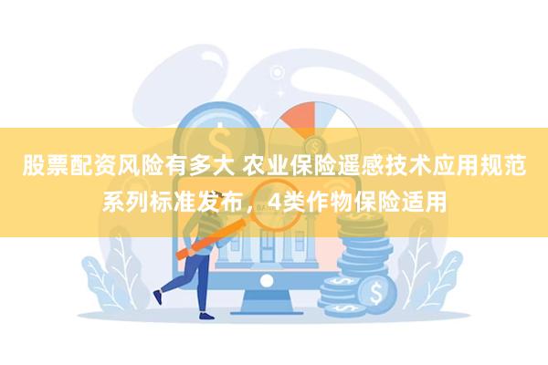 股票配资风险有多大 农业保险遥感技术应用规范系列标准发布，4类作物保险适用