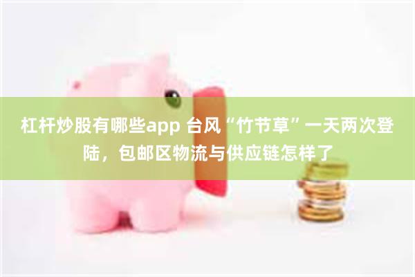 杠杆炒股有哪些app 台风“竹节草”一天两次登陆，包邮区物流与供应链怎样了