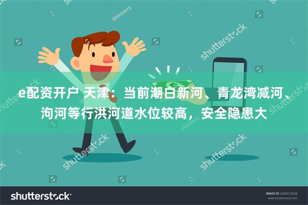 e配资开户 天津：当前潮白新河、青龙湾减河、泃河等行洪河道水位较高，安全隐患大