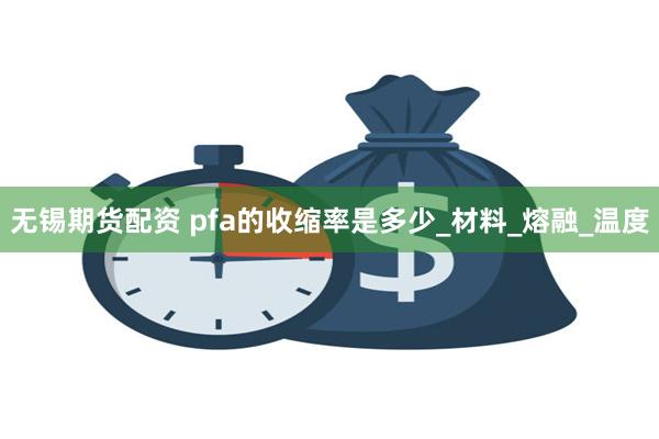 无锡期货配资 pfa的收缩率是多少_材料_熔融_温度