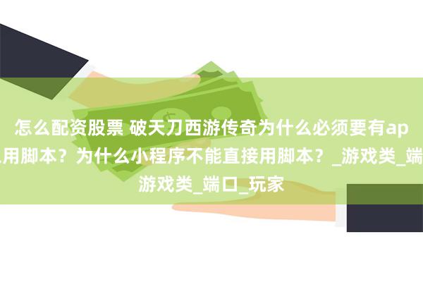 怎么配资股票 破天刀西游传奇为什么必须要有app才可以用脚本？为什么小程序不能直接用脚本？_游戏类_端口_玩家