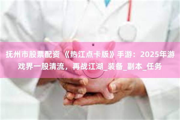 抚州市股票配资 《热江点卡版》手游：2025年游戏界一股清流，再战江湖_装备_副本_任务