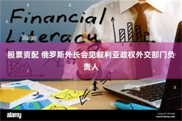 股票资配 俄罗斯外长会见叙利亚政权外交部门负责人