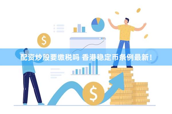 配资炒股要缴税吗 香港稳定币条例最新！