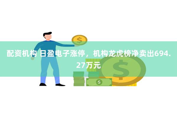 配资机构 日盈电子涨停，机构龙虎榜净卖出694.27万元