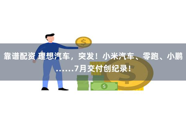 靠谱配资 理想汽车，突发！小米汽车、零跑、小鹏……7月交付创纪录！