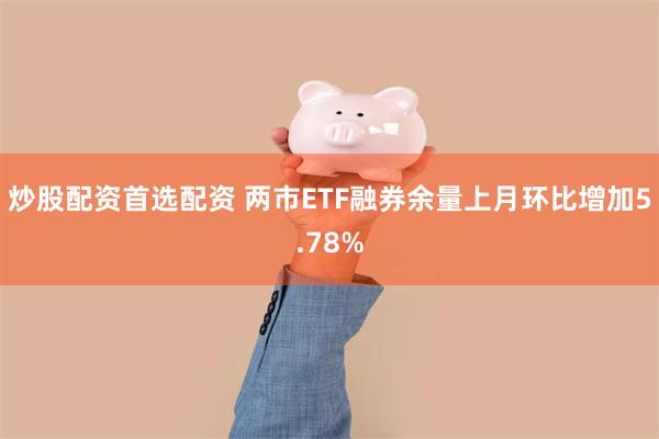 炒股配资首选配资 两市ETF融券余量上月环比增加5.78%