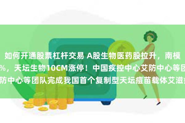 如何开通股票杠杆交易 A股生物医药股拉升，南模生物、赛伦生物涨超14%，天坛生物10CM涨停！中国疾控中心艾防中心等团队完成我国首个复制型天坛痘苗载体艾滋病疫苗I期临床试验