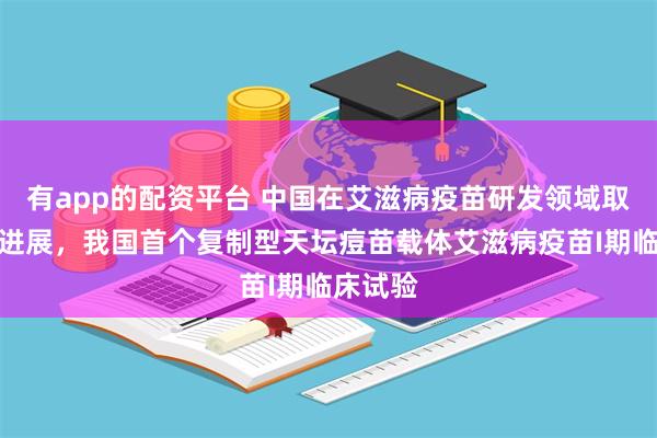 有app的配资平台 中国在艾滋病疫苗研发领域取得重要进展，我国首个复制型天坛痘苗载体艾滋病疫苗I期临床试验