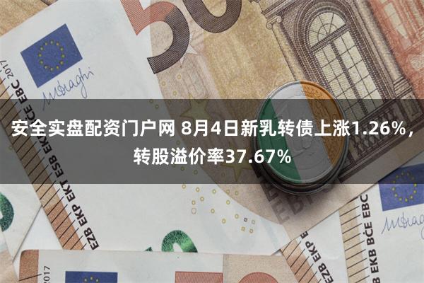 安全实盘配资门户网 8月4日新乳转债上涨1.26%，转股溢价率37.67%