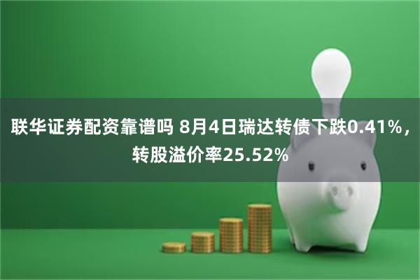 联华证券配资靠谱吗 8月4日瑞达转债下跌0.41%，转股溢价率25.52%