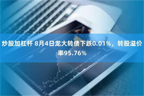 炒股加杠杆 8月4日龙大转债下跌0.01%，转股溢价率95.76%