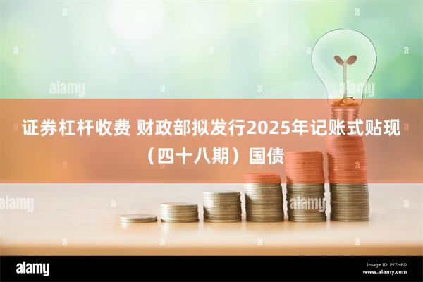 证券杠杆收费 财政部拟发行2025年记账式贴现（四十八期）国债