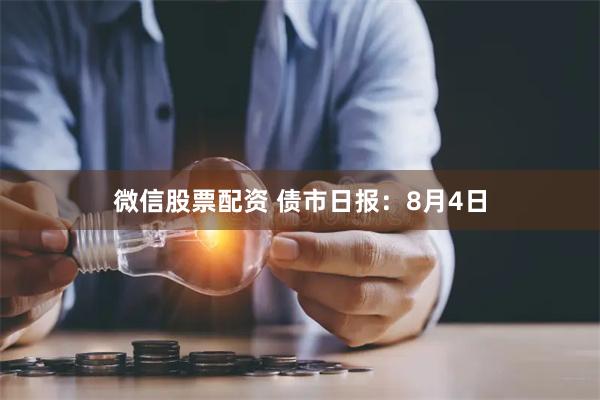 微信股票配资 债市日报：8月4日