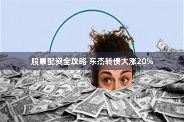股票配资全攻略 东杰转债大涨20%