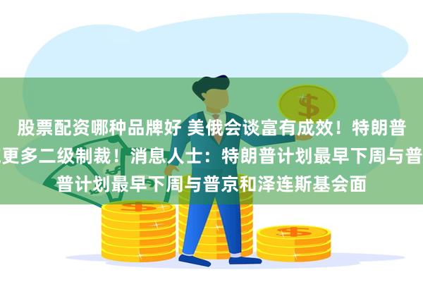 股票配资哪种品牌好 美俄会谈富有成效！特朗普：将对俄罗斯实施更多二级制裁！消息人士：特朗普计划最早下周与普京和泽连斯基会面