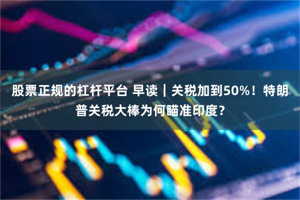 股票正规的杠杆平台 早读｜关税加到50%！特朗普关税大棒为何瞄准印度？