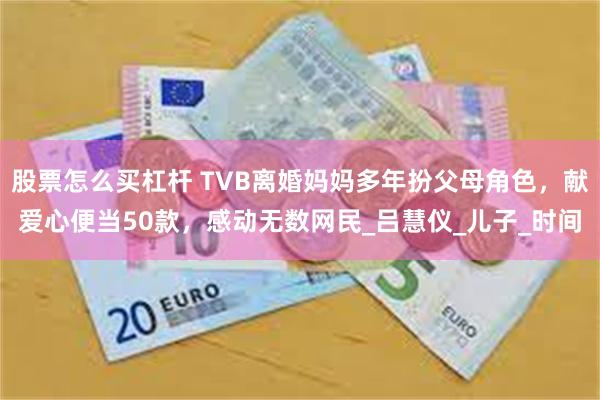 股票怎么买杠杆 TVB离婚妈妈多年扮父母角色，献爱心便当50款，感动无数网民_吕慧仪_儿子_时间
