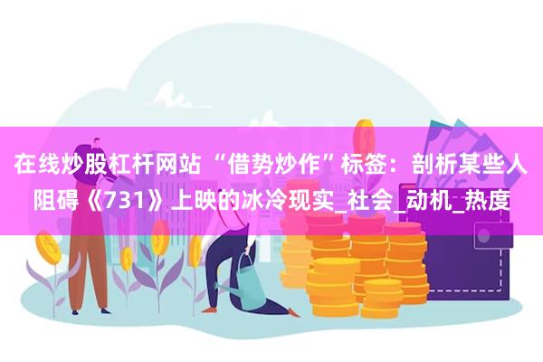 在线炒股杠杆网站 “借势炒作”标签：剖析某些人阻碍《731》上映的冰冷现实_社会_动机_热度