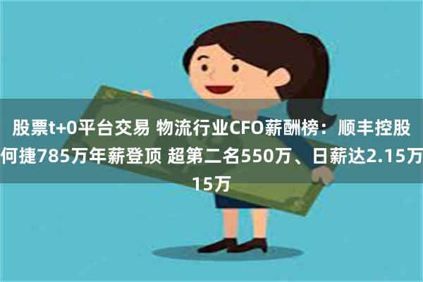 股票t+0平台交易 物流行业CFO薪酬榜：顺丰控股何捷785万年薪登顶 超第二名550万、日薪达2.15万