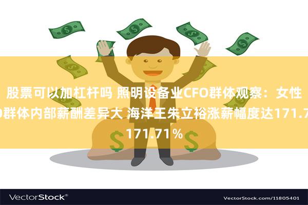 股票可以加杠杆吗 照明设备业CFO群体观察：女性CFO群体内部薪酬差异大 海洋王朱立裕涨薪幅度达171.71％