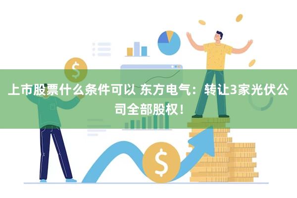 上市股票什么条件可以 东方电气：转让3家光伏公司全部股权！
