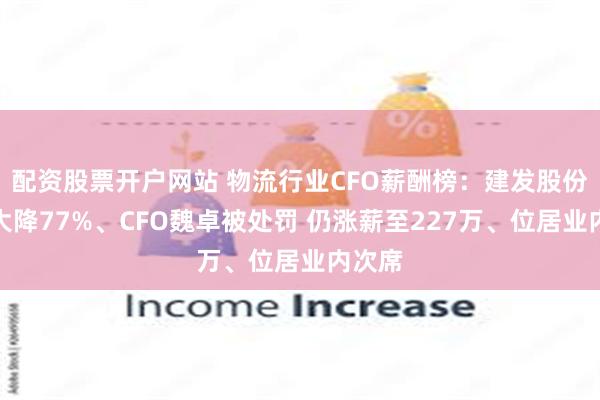 配资股票开户网站 物流行业CFO薪酬榜：建发股份净利大降77%、CFO魏卓被处罚 仍涨薪至227万、位居业内次席