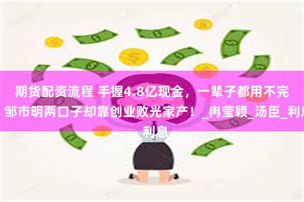期货配资流程 手握4.8亿现金，一辈子都用不完，邹市明两口子却靠创业败光家产！_冉莹颖_汤臣_利息