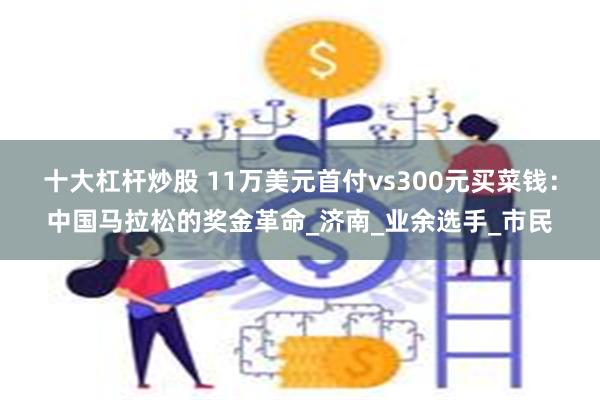 十大杠杆炒股 11万美元首付vs300元买菜钱：中国马拉松的奖金革命_济南_业余选手_市民