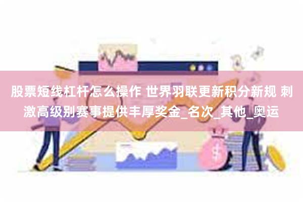 股票短线杠杆怎么操作 世界羽联更新积分新规 刺激高级别赛事提供丰厚奖金_名次_其他_奥运