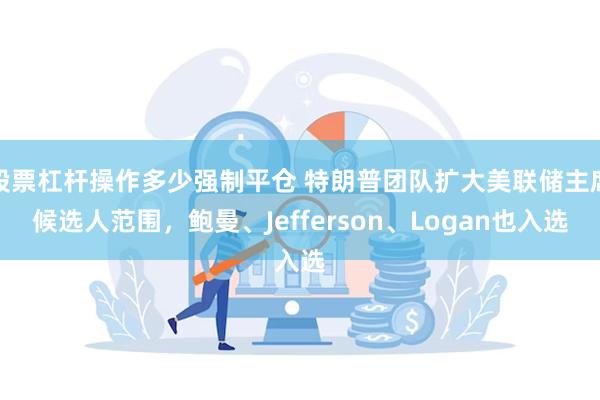 股票杠杆操作多少强制平仓 特朗普团队扩大美联储主席候选人范围，鲍曼、Jefferson、Logan也入选