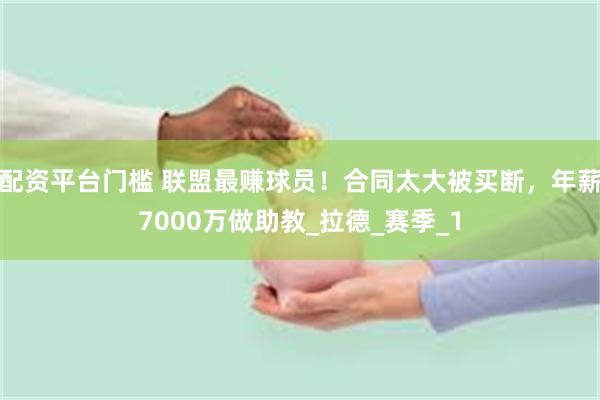 配资平台门槛 联盟最赚球员！合同太大被买断，年薪7000万做助教_拉德_赛季_1