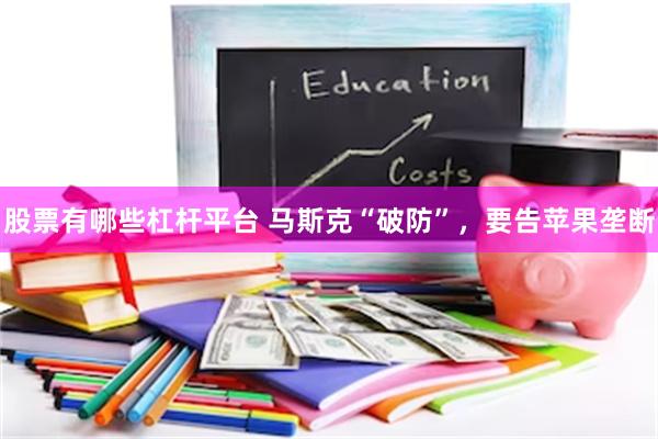 股票有哪些杠杆平台 马斯克“破防”，要告苹果垄断