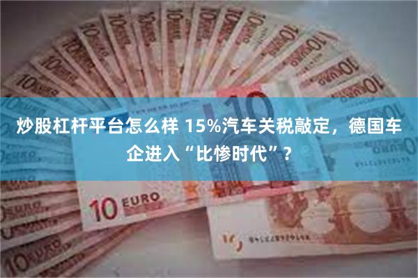 炒股杠杆平台怎么样 15%汽车关税敲定，德国车企进入“比惨时代”？