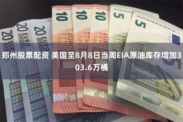 郑州股票配资 美国至8月8日当周EIA原油库存增加303.6万桶