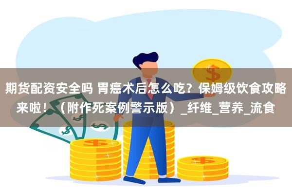 期货配资安全吗 胃癌术后怎么吃？保姆级饮食攻略来啦！（附作死案例警示版）_纤维_营养_流食