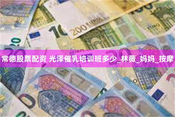 常德股票配资 光泽催乳培训班多少_林薇_妈妈_按摩