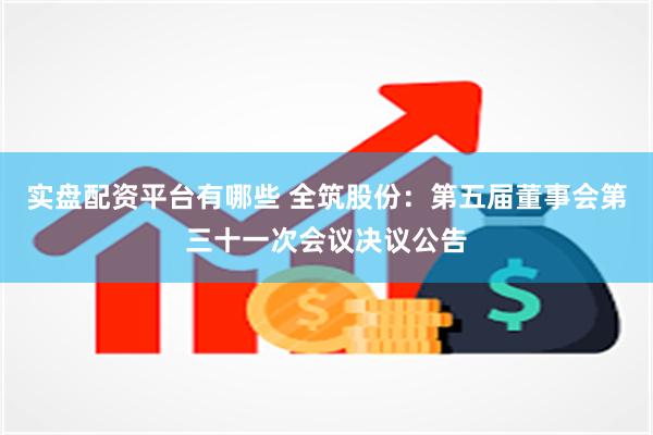 实盘配资平台有哪些 全筑股份：第五届董事会第三十一次会议决议公告