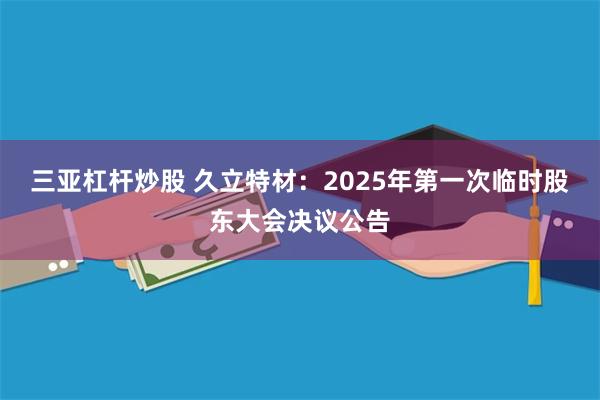 三亚杠杆炒股 久立特材：2025年第一次临时股东大会决议公告