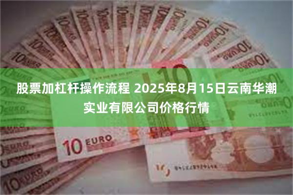 股票加杠杆操作流程 2025年8月15日云南华潮实业有限公司价格行情