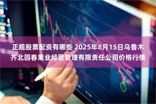 正规股票配资有哪些 2025年8月15日乌鲁木齐北园春果业经营管理有限责任公司价格行情