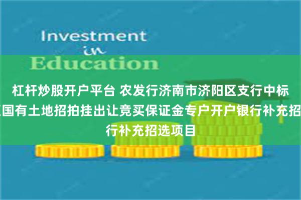 杠杆炒股开户平台 农发行济南市济阳区支行中标起步区国有土地招拍挂出让竞买保证金专户开户银行补充招选项目