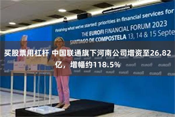 买股票用杠杆 中国联通旗下河南公司增资至26.82亿，增幅约118.5%