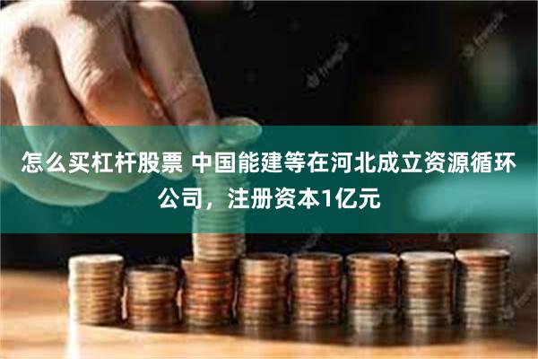 怎么买杠杆股票 中国能建等在河北成立资源循环公司，注册资本1亿元