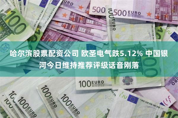 哈尔滨股票配资公司 欧圣电气跌5.12% 中国银河今日维持推荐评级话音刚落