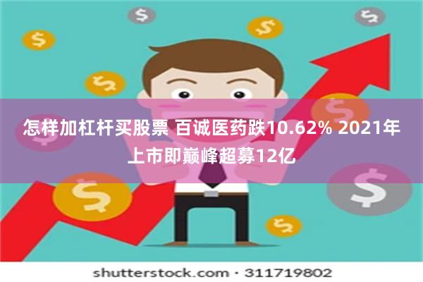 怎样加杠杆买股票 百诚医药跌10.62% 2021年上市即巅峰超募12亿