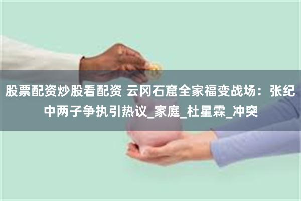 股票配资炒股看配资 云冈石窟全家福变战场：张纪中两子争执引热议_家庭_杜星霖_冲突