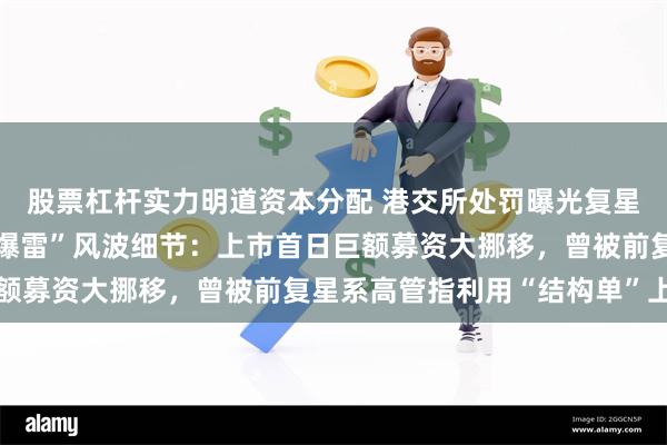 股票杠杆实力明道资本分配 港交所处罚曝光复星系复宏汉霖“委托理财爆雷”风波细节：上市首日巨额募资大挪移，曾被前复星系高管指利用“结构单”上市