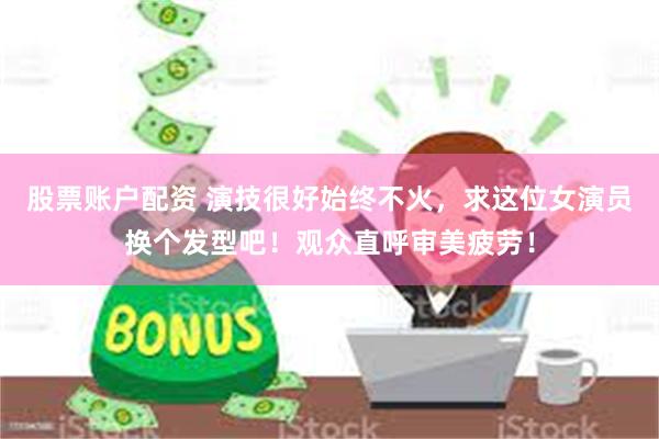 股票账户配资 演技很好始终不火，求这位女演员换个发型吧！观众直呼审美疲劳！